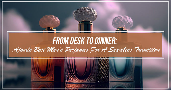 From Desk To Dinner: Ajmals Best Men’s Perfumes For A Seamless Transition