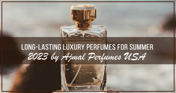 Long-lasting Luxury Perfumes for Summer 2023 by Ajmal Perfumes USA!